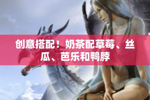 创意搭配！奶茶配草莓、丝瓜、芭乐和鸭脖