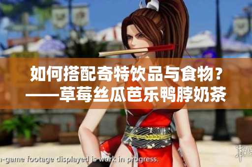 如何搭配奇特饮品与食物？——草莓丝瓜芭乐鸭脖奶茶美食组合推荐