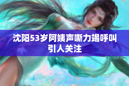 沈阳53岁阿姨声嘶力竭呼叫引人关注