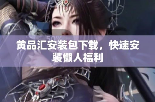 黄品汇安装包下载，快速安装懒人福利