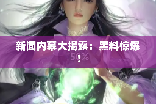 新闻内幕大揭露：黑料惊爆！