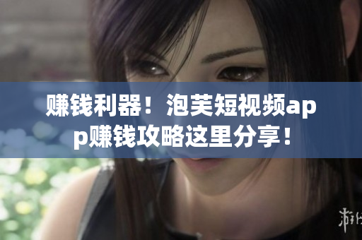 赚钱利器！泡芙短视频app赚钱攻略这里分享！