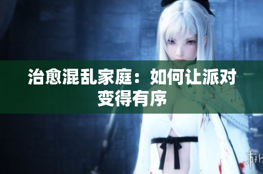 治愈混乱家庭：如何让派对变得有序