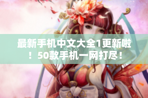 最新手机中文大全1更新啦！50款手机一网打尽！