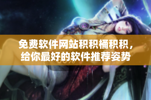 免费软件网站积积桶积积，给你最好的软件推荐姿势