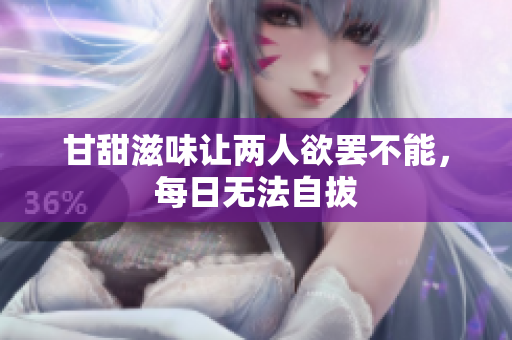 甘甜滋味让两人欲罢不能，每日无法自拔