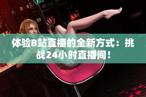 体验B站直播的全新方式：挑战24小时直播间！