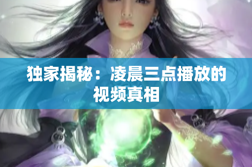 独家揭秘：凌晨三点播放的视频真相