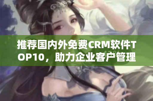 推荐国内外免费CRM软件TOP10，助力企业客户管理！