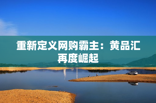 重新定义网购霸主：黄品汇再度崛起