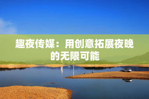 趣夜传媒：用创意拓展夜晚的无限可能