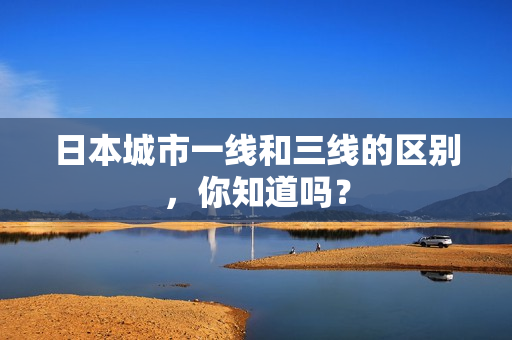 日本城市一线和三线的区别，你知道吗？
