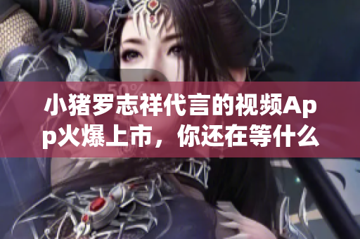 小猪罗志祥代言的视频App火爆上市，你还在等什么？