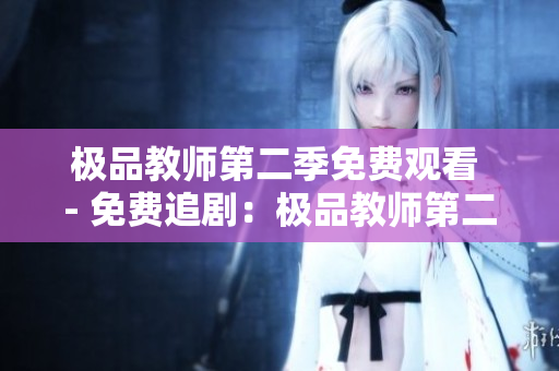 极品教师第二季免费观看 - 免费追剧：极品教师第二季
