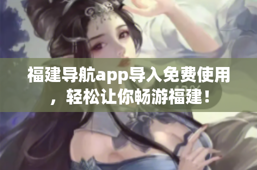 福建导航app导入免费使用，轻松让你畅游福建！
