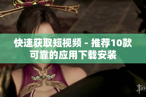 快速获取短视频 - 推荐10款可靠的应用下载安装