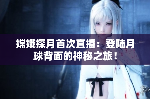 嫦娥探月首次直播：登陆月球背面的神秘之旅！
