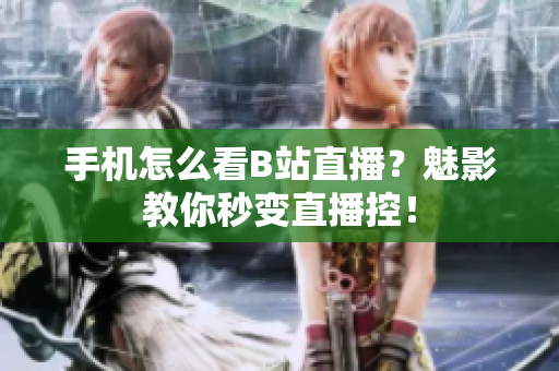 手机怎么看B站直播？魅影教你秒变直播控！