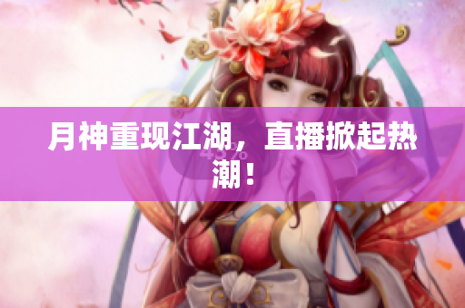 月神重现江湖，直播掀起热潮！