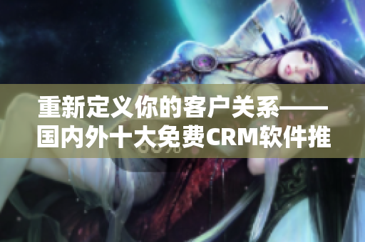 重新定义你的客户关系——国内外十大免费CRM软件推荐