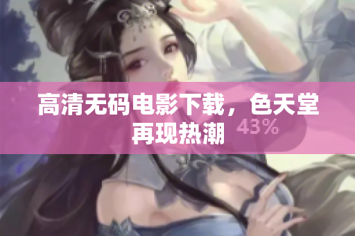 高清无码电影下载，色天堂再现热潮
