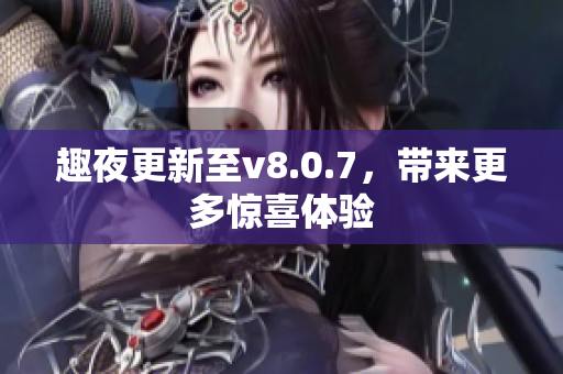 趣夜更新至v8.0.7，带来更多惊喜体验