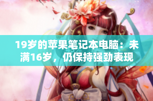 19岁的苹果笔记本电脑：未满16岁，仍保持强劲表现