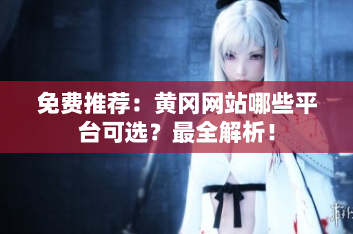 免费推荐：黄冈网站哪些平台可选？最全解析！