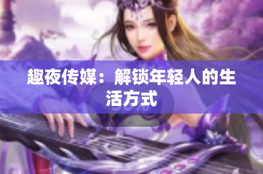 趣夜传媒：解锁年轻人的生活方式