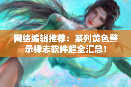 网络编辑推荐：系列黄色警示标志软件超全汇总！