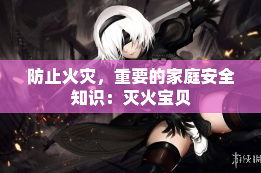 防止火灾，重要的家庭安全知识：灭火宝贝