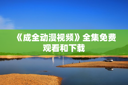 《成全动漫视频》全集免费观看和下载