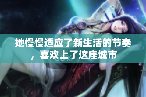 她慢慢适应了新生活的节奏，喜欢上了这座城市