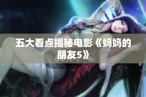 五大看点揭秘电影《妈妈的朋友5》