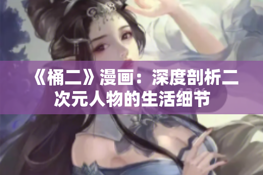 《桶二》漫画：深度剖析二次元人物的生活细节