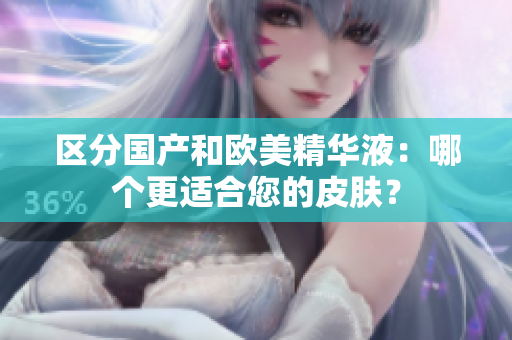 区分国产和欧美精华液：哪个更适合您的皮肤？