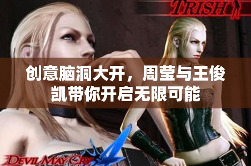 创意脑洞大开，周莹与王俊凯带你开启无限可能