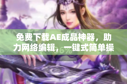 免费下载AE成品神器，助力网络编辑，一键式简单操作！