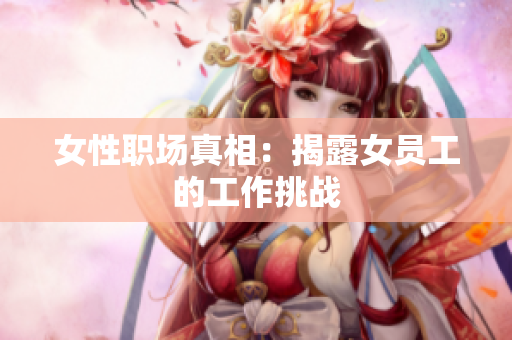 女性职场真相：揭露女员工的工作挑战