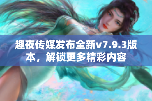趣夜传媒发布全新v7.9.3版本，解锁更多精彩内容