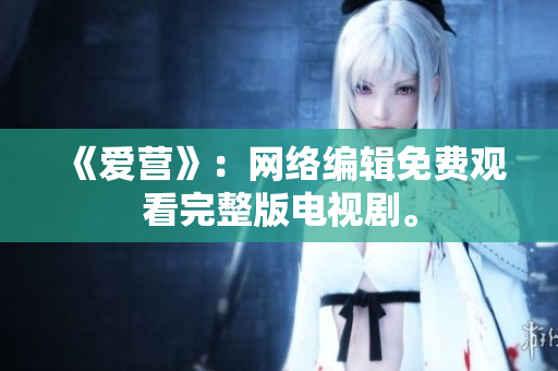 《爱营》：网络编辑免费观看完整版电视剧。