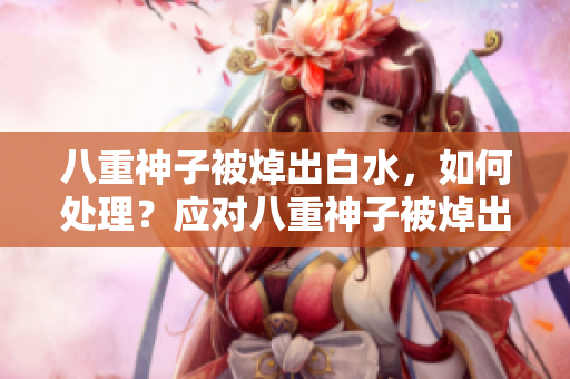 八重神子被焯出白水，如何处理？应对八重神子被焯出白水的方法
