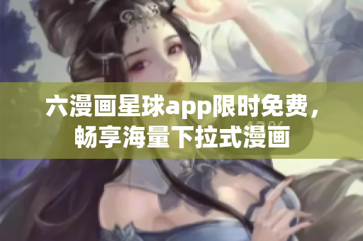 六漫画星球app限时免费，畅享海量下拉式漫画