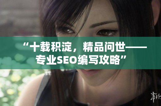 “十载积淀，精品问世——专业SEO编写攻略”