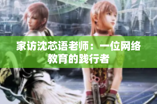 家访沈芯语老师：一位网络教育的践行者