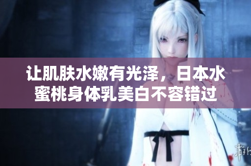 让肌肤水嫩有光泽，日本水蜜桃身体乳美白不容错过