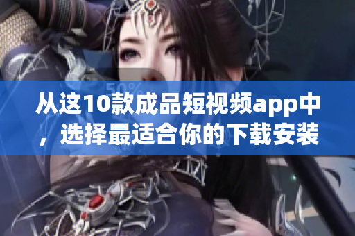 从这10款成品短视频app中，选择最适合你的下载安装！
