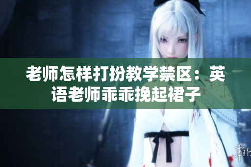 老师怎样打扮教学禁区：英语老师乖乖挽起裙子