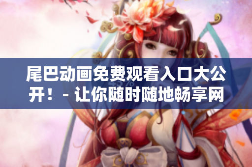 尾巴动画免费观看入口大公开！- 让你随时随地畅享网路动画