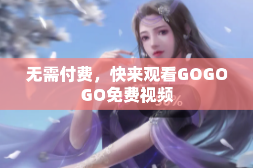 无需付费，快来观看GOGOGO免费视频